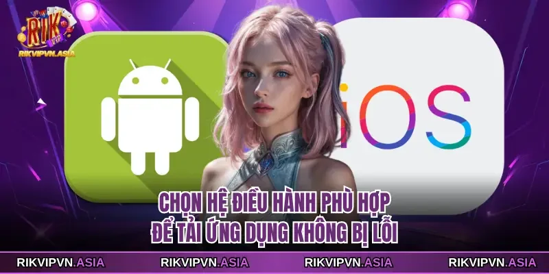Chọn hệ điều hành phù hợp để tải ứng dụng RIKVIP không bị lỗi Chọn hệ điều hành phù hợp để tải ứng dụng RIKVIP không bị lỗi