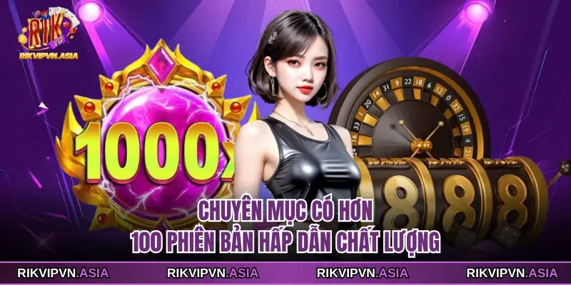 Chuyên mục có hơn 100 phiên bản hấp dẫn chất lượng tại RIKVIP